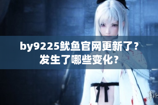 by9225鱿鱼官网更新了？发生了哪些变化？