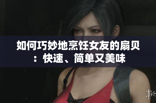 如何巧妙地烹饪女友的扇贝：快速、简单又美味