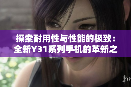 探索耐用性与性能的极致：全新Y31系列手机的革新之旅