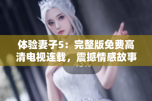 体验妻子5：完整版免费高清电视连载，震撼情感故事引爆屏幕