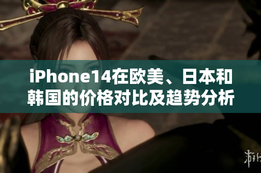 iPhone14在欧美、日本和韩国的价格对比及趋势分析