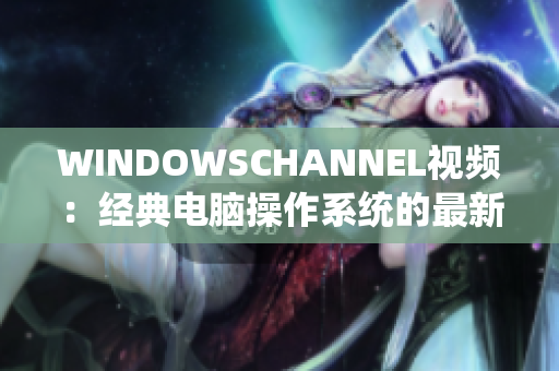 WINDOWSCHANNEL视频：经典电脑操作系统的最新更新！
