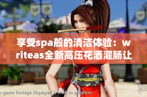享受spa般的清洁体验：writeas全新高压花洒灌肠让您焕然一新