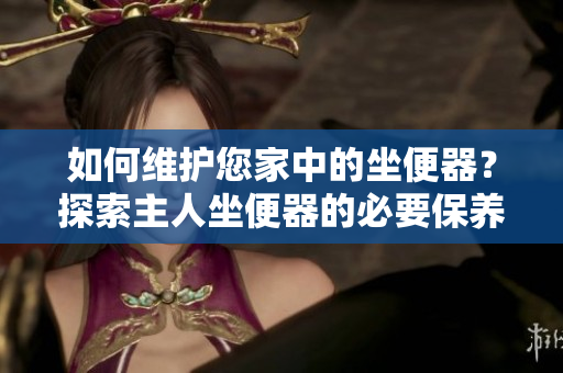 如何维护您家中的坐便器？探索主人坐便器的必要保养步骤