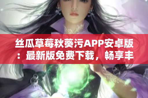 丝瓜草莓秋葵污APP安卓版：最新版免费下载，畅享丰富视频内容