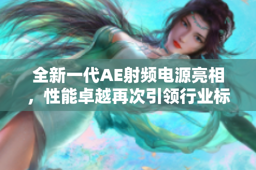 全新一代AE射频电源亮相，性能卓越再次引领行业标杆
