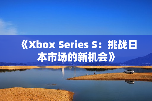 《Xbox Series S：挑战日本市场的新机会》
