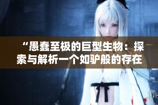 “愚蠢至极的巨型生物：探索与解析一个如驴般的存在”