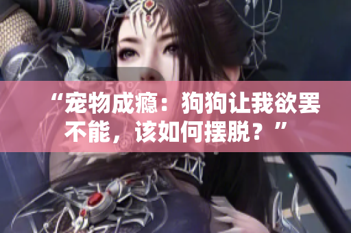 “宠物成瘾：狗狗让我欲罢不能，该如何摆脱？”