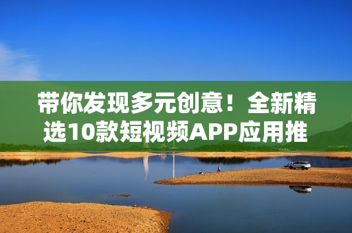 带你发现多元创意！全新精选10款短视频APP应用推荐 - 下载即安装