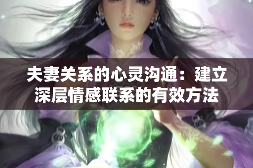 夫妻关系的心灵沟通：建立深层情感联系的有效方法