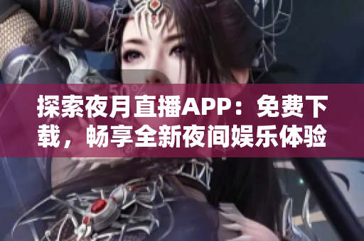 探索夜月直播APP：免费下载，畅享全新夜间娱乐体验