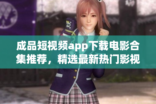 成品短视频app下载电影合集推荐，精选最新热门影视资源