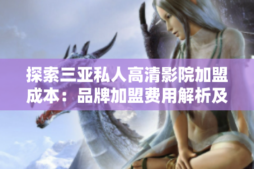 探索三亚私人高清影院加盟成本：品牌加盟费用解析及投资回报分析