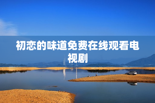 初恋的味道免费在线观看电视剧