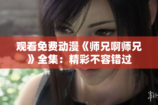 观看免费动漫《师兄啊师兄》全集：精彩不容错过