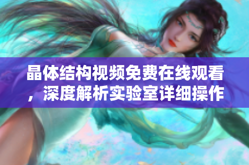 晶体结构视频免费在线观看，深度解析实验室详细操作步骤