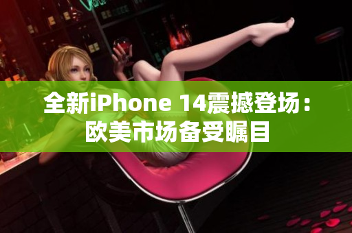 全新iPhone 14震撼登场：欧美市场备受瞩目