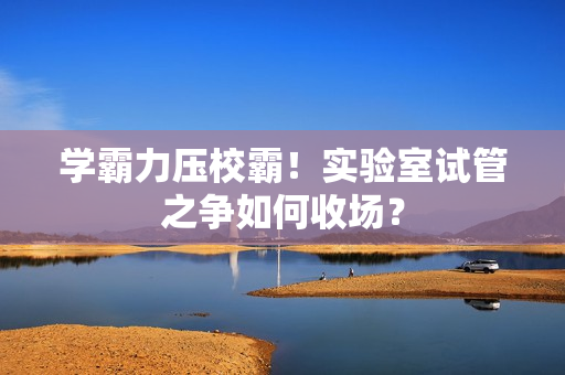学霸力压校霸！实验室试管之争如何收场？