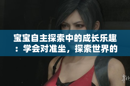 宝宝自主探索中的成长乐趣：学会对准坐，探索世界的新视角