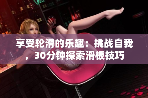 享受轮滑的乐趣：挑战自我，30分钟探索滑板技巧