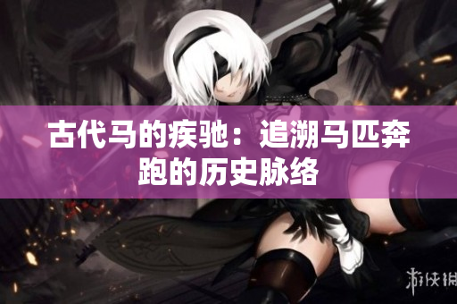 古代马的疾驰：追溯马匹奔跑的历史脉络