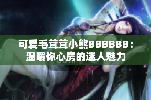 可爱毛茸茸小熊BBBBBB：温暖你心房的迷人魅力