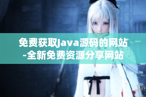 免费获取Java源码的网站-全新免费资源分享网站