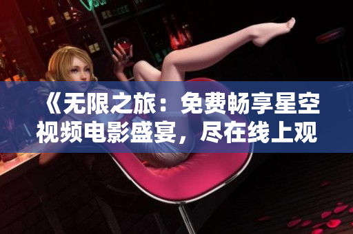 《无限之旅：免费畅享星空视频电影盛宴，尽在线上观影平台》