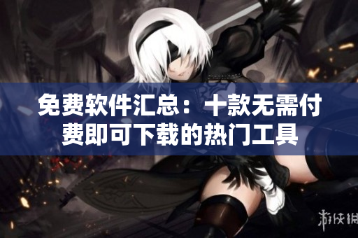 免费软件汇总：十款无需付费即可下载的热门工具