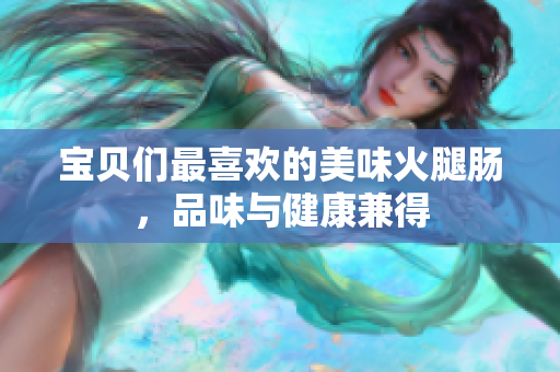 宝贝们最喜欢的美味火腿肠，品味与健康兼得