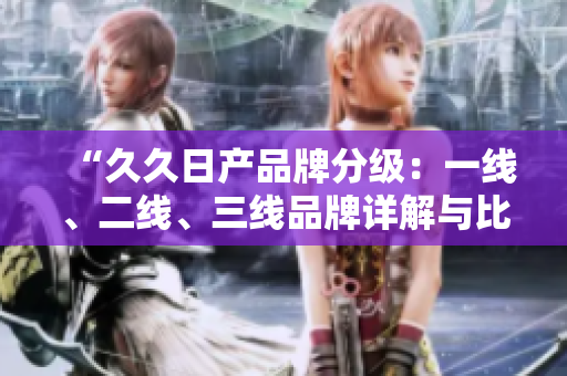 “久久日产品牌分级：一线、二线、三线品牌详解与比较”