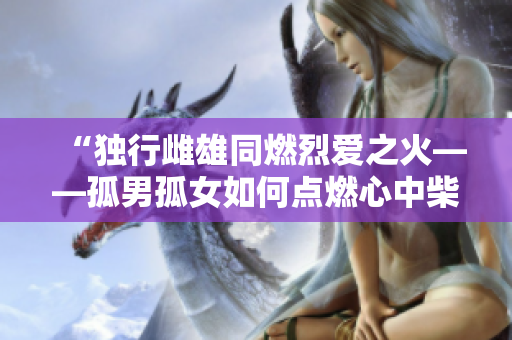 “独行雌雄同燃烈爱之火——孤男孤女如何点燃心中柴火的生活哲学”
