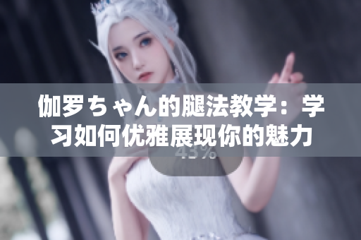 伽罗ちゃん的腿法教学：学习如何优雅展现你的魅力