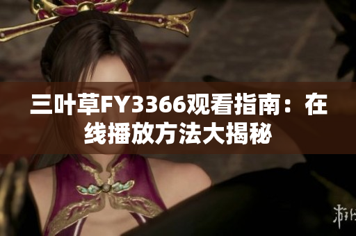 三叶草FY3366观看指南：在线播放方法大揭秘
