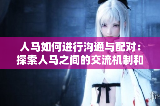人马如何进行沟通与配对：探索人马之间的交流机制和配对方式