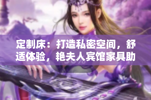 定制床：打造私密空间，舒适体验，艳夫人宾馆家具助您享受品质生活