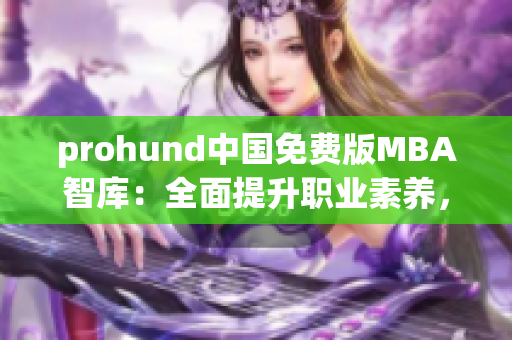 prohund中国免费版MBA智库：全面提升职业素养，助力职场精英！