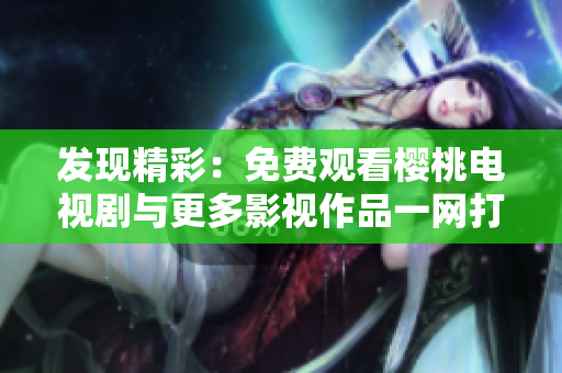 发现精彩：免费观看樱桃电视剧与更多影视作品一网打尽