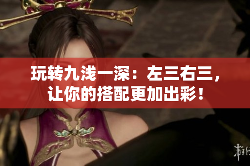玩转九浅一深：左三右三，让你的搭配更加出彩！