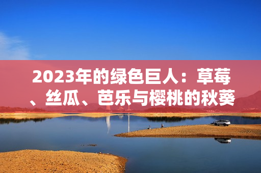 2023年的绿色巨人：草莓、丝瓜、芭乐与樱桃的秋葵之美