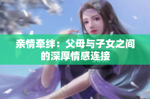 亲情牵绊：父母与子女之间的深厚情感连接