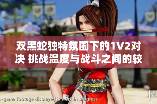 双黑蛇独特氛围下的1V2对决 挑战温度与战斗之间的较量