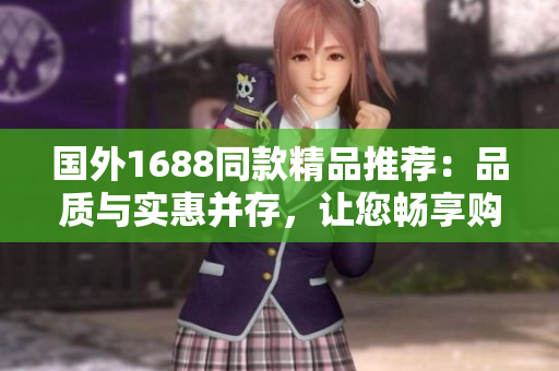 国外1688同款精品推荐：品质与实惠并存，让您畅享购物乐趣