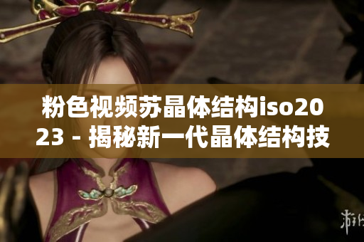 粉色视频苏晶体结构iso2023 - 揭秘新一代晶体结构技术