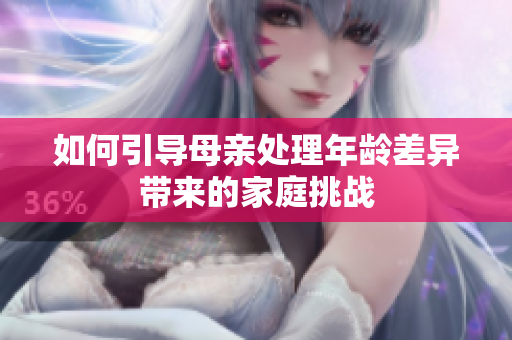 如何引导母亲处理年龄差异带来的家庭挑战