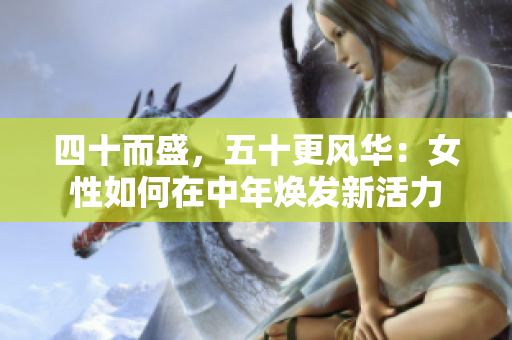 四十而盛，五十更风华：女性如何在中年焕发新活力