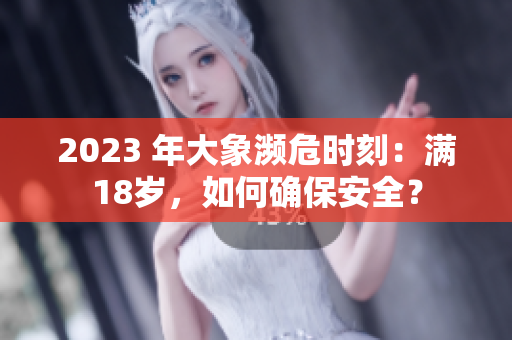 2023 年大象濒危时刻：满18岁，如何确保安全？