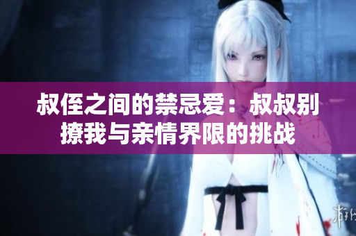叔侄之间的禁忌爱：叔叔别撩我与亲情界限的挑战