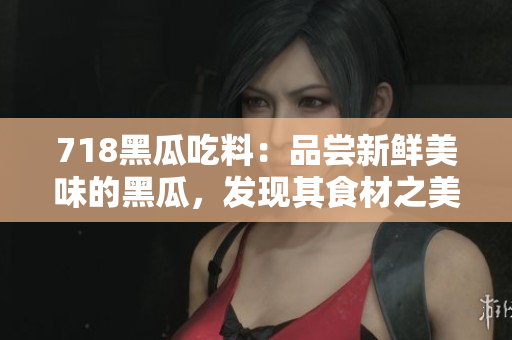 718黑瓜吃料：品尝新鲜美味的黑瓜，发现其食材之美